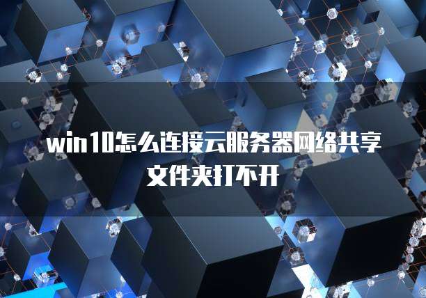 win10怎么连接云服务器网络共享文件夹打不开