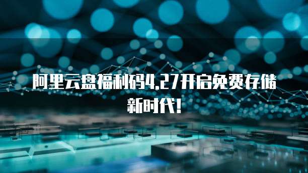 阿里云盘福利码4.27开启免费存储新时代！