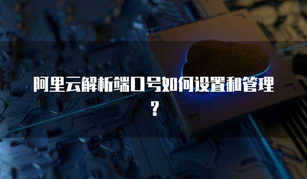 阿里云解析端口号如何设置和管理？
