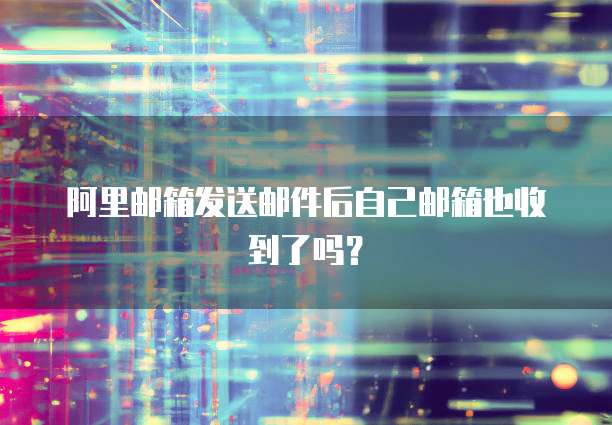 阿里邮箱发送邮件后自己邮箱也收到了吗？