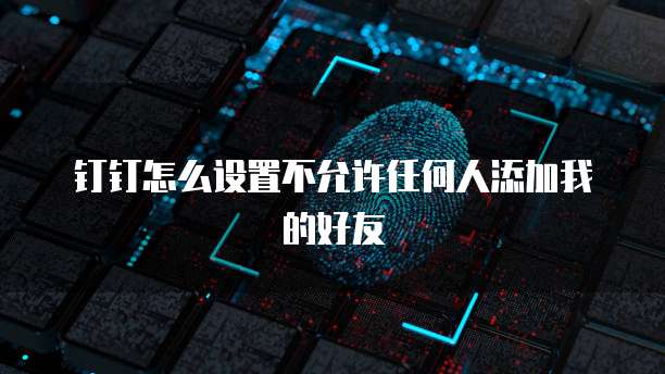 钉钉怎么设置不允许任何人添加我的好友