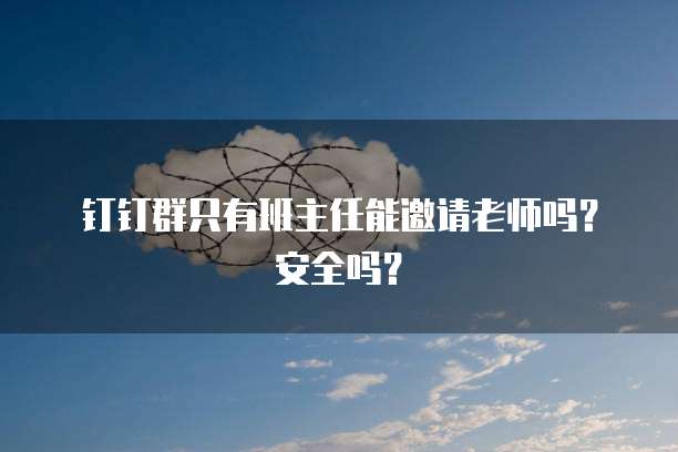 钉钉群只有班主任能邀请老师吗？安全吗？