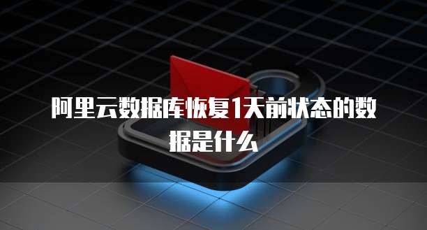 阿里云数据库恢复1天前状态的数据是什么