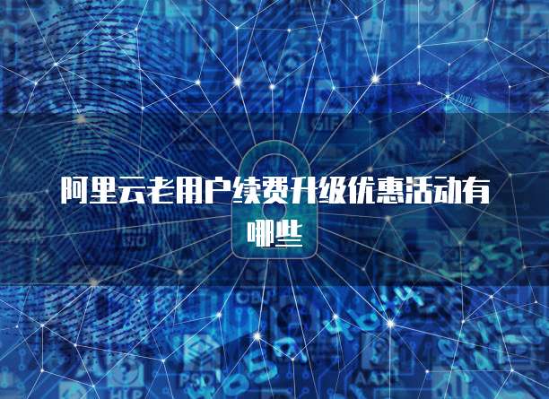 阿里云老用户续费升级优惠活动有哪些