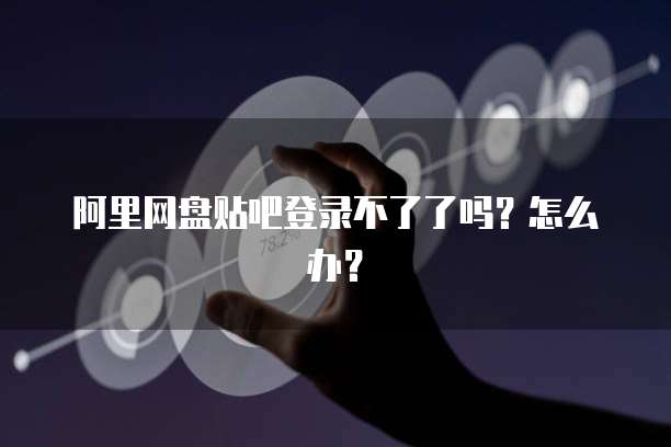 阿里网盘贴吧登录不了了吗？怎么办？