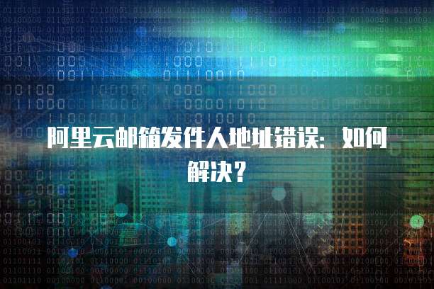 阿里云邮箱发件人地址错误：如何解决？