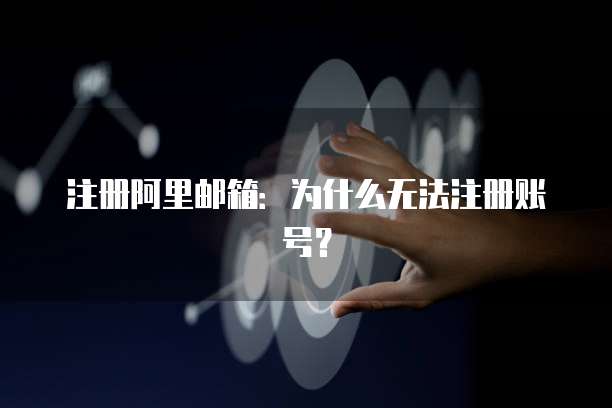 注册阿里邮箱：为什么无法注册账号？