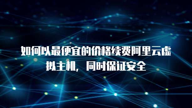 如何以最便宜的价格续费阿里云虚拟主机，同时保证安全