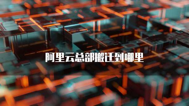 阿里云总部搬迁到哪里