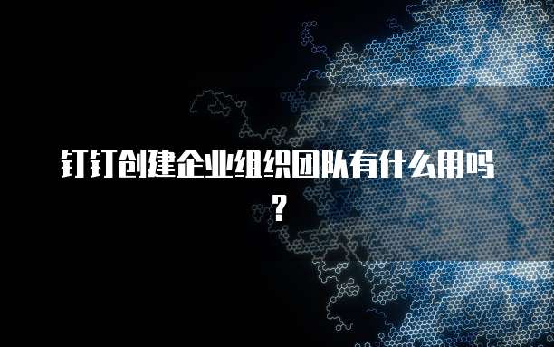 钉钉创建企业组织团队有什么用吗？