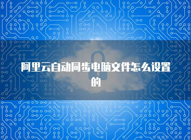 阿里云自动同步电脑文件怎么设置的