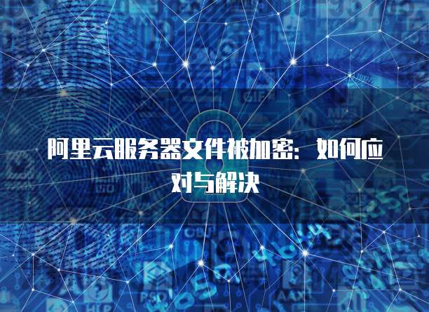 阿里云服务器文件被加密：如何应对与解决