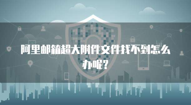 阿里邮箱超大附件文件找不到怎么办呢？