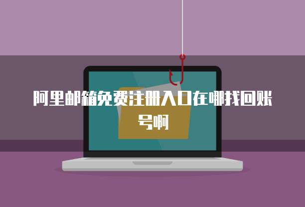 阿里邮箱免费注册入口在哪找回账号啊