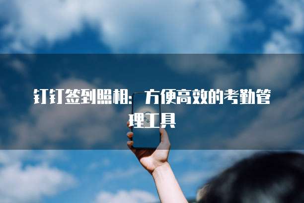 钉钉签到照相：方便高效的考勤管理工具