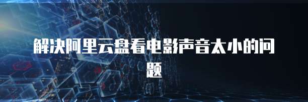 解决阿里云盘看电影声音太小的问题