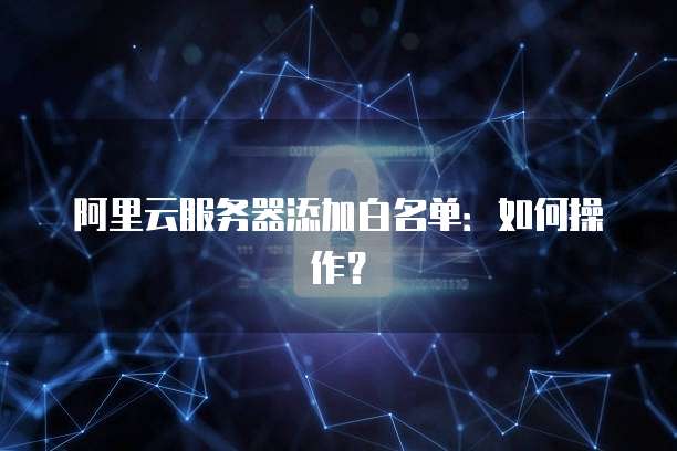 阿里云服务器添加白名单：如何操作？