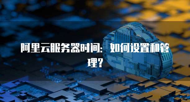 阿里云服务器时间：如何设置和管理？