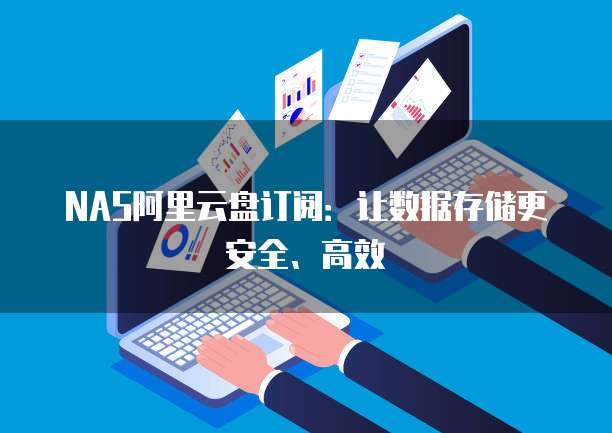 NAS阿里云盘订阅：让数据存储更安全、高效