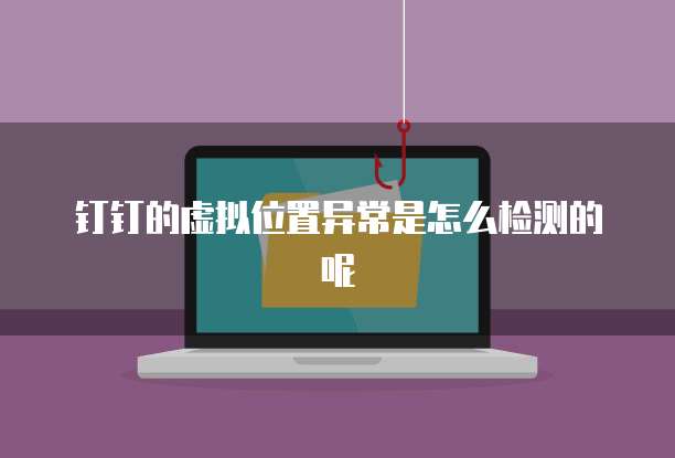 钉钉的虚拟位置异常是怎么检测的呢