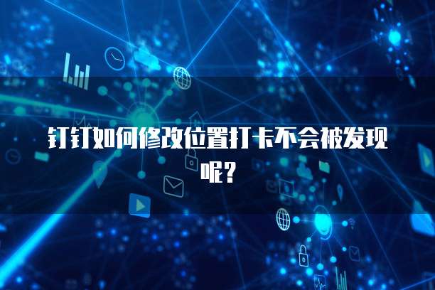 钉钉如何修改位置打卡不会被发现呢？