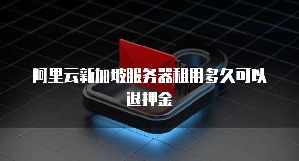 阿里云新加坡服务器租用多久可以退押金