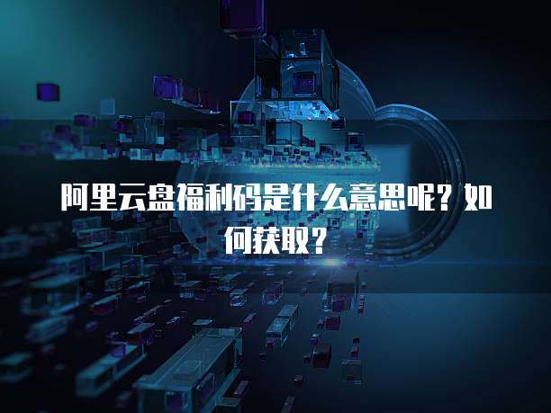 阿里云盘福利码是什么意思呢？如何获取？