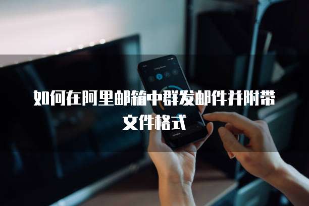 如何在阿里邮箱中群发邮件并附带文件格式