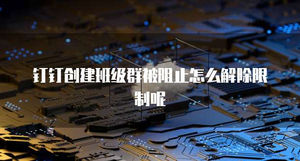 钉钉创建班级群被阻止怎么解除限制呢