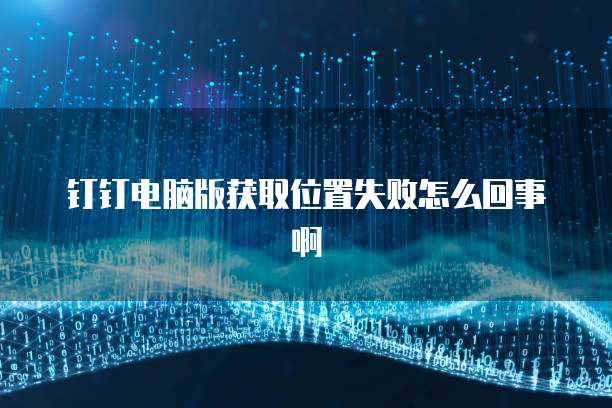 钉钉电脑版获取位置失败怎么回事啊