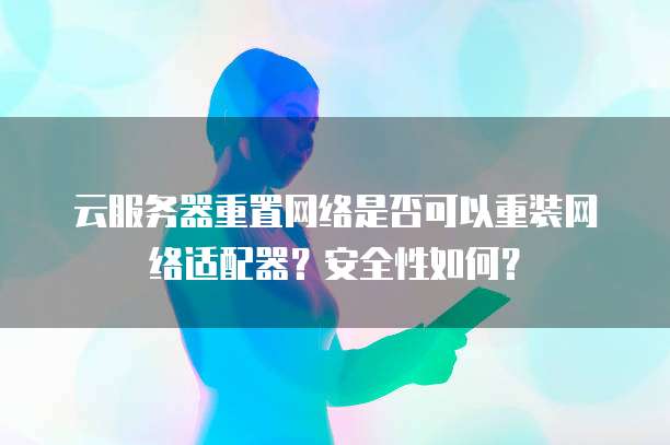 云服务器重置网络是否可以重装网络适配器？安全性如何？