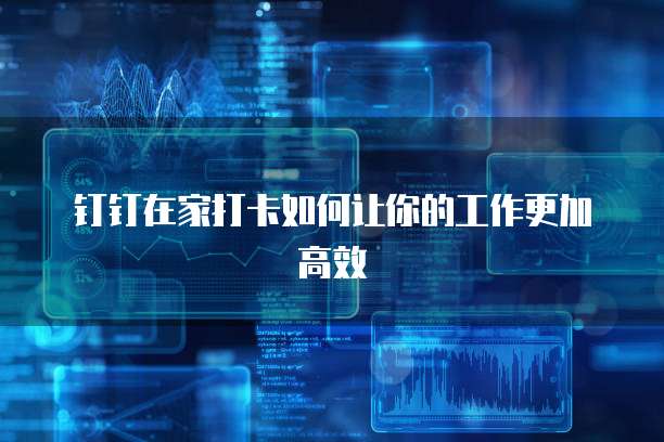 钉钉在家打卡如何让你的工作更加高效