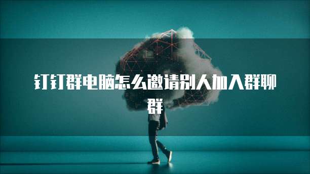 钉钉群电脑怎么邀请别人加入群聊群