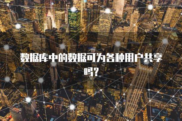 数据库中的数据可为各种用户共享吗？