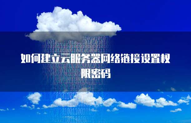 如何建立云服务器网络链接设置权限密码