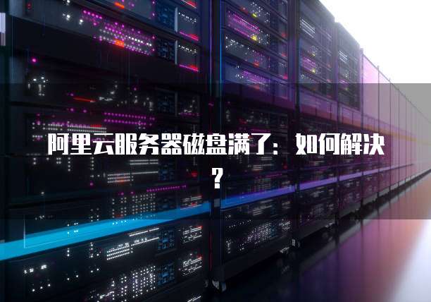 阿里云服务器磁盘满了：如何解决？