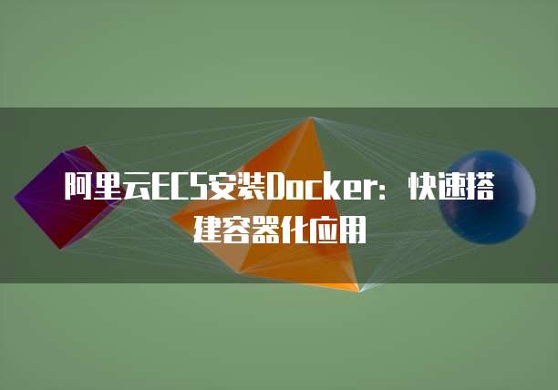 阿里云ECS安装Docker：快速搭建容器化应用