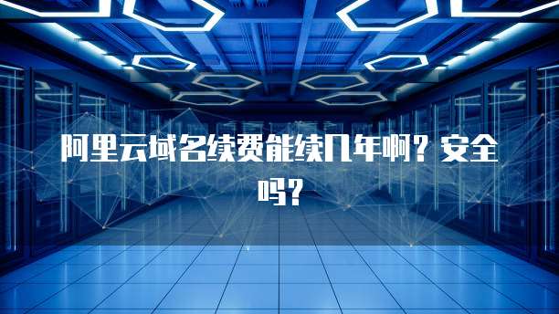 阿里云域名续费能续几年啊？安全吗？