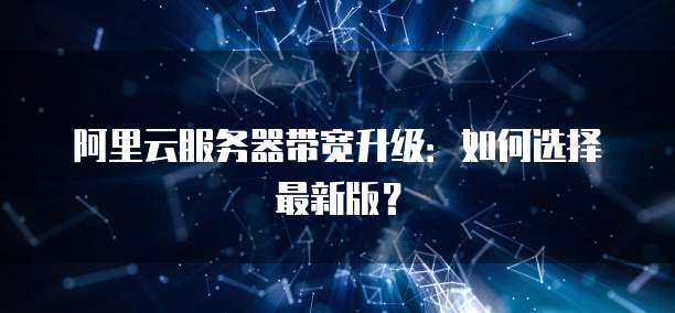 阿里云服务器带宽升级：如何选择最新版？