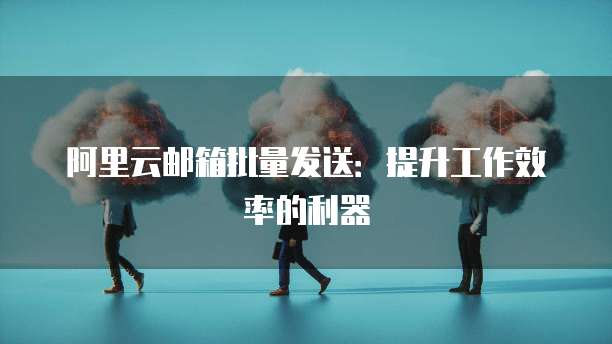 阿里云邮箱批量发送：提升工作效率的利器