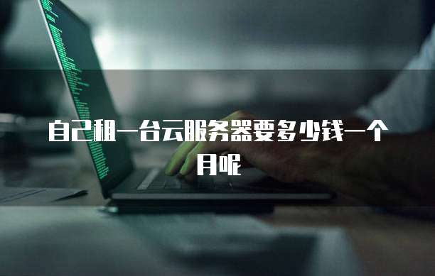 自己租一台云服务器要多少钱一个月呢