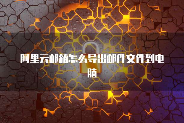 阿里云邮箱怎么导出邮件文件到电脑