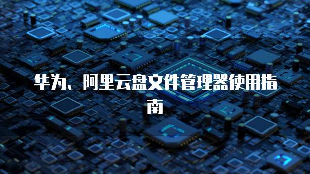 华为、阿里云盘文件管理器使用指南