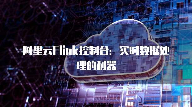 阿里云Flink控制台：实时数据处理的利器