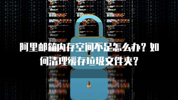 阿里邮箱内存空间不足怎么办？如何清理缓存垃圾文件夹？