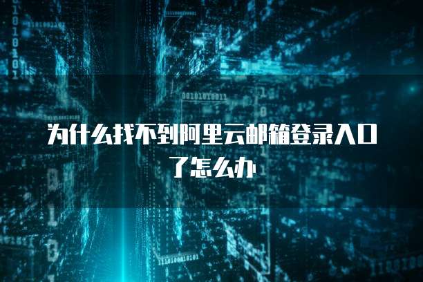 为什么找不到阿里云邮箱登录入口了怎么办