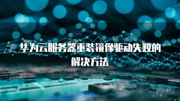 华为云服务器重装镜像驱动失败的解决方法