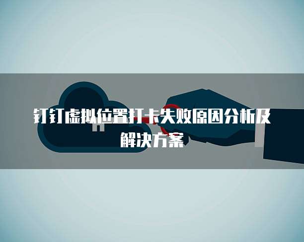 钉钉虚拟位置打卡失败原因分析及解决方案