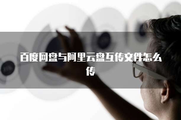 百度网盘与阿里云盘互传文件怎么传