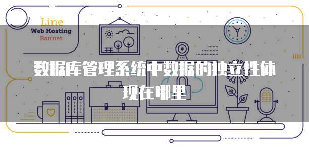 数据库管理系统中数据的独立性体现在哪里